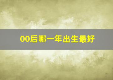 00后哪一年出生最好