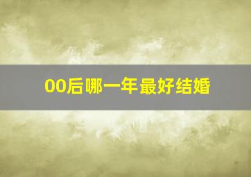 00后哪一年最好结婚