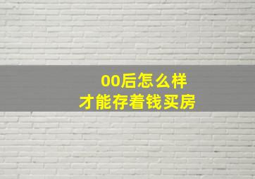 00后怎么样才能存着钱买房