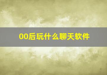 00后玩什么聊天软件