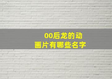 00后龙的动画片有哪些名字