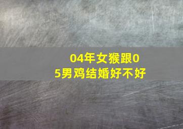 04年女猴跟05男鸡结婚好不好