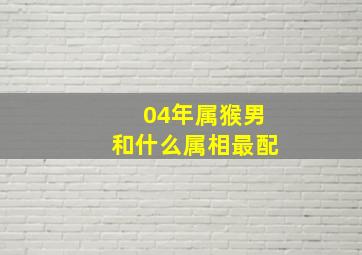 04年属猴男和什么属相最配