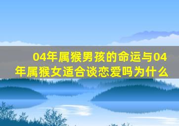 04年属猴男孩的命运与04年属猴女适合谈恋爱吗为什么