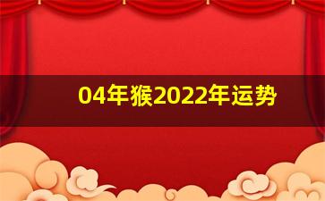 04年猴2022年运势