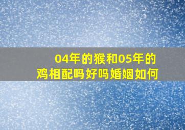 04年的猴和05年的鸡相配吗好吗婚姻如何