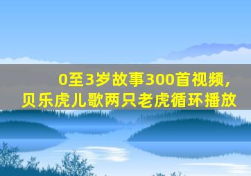 0至3岁故事300首视频,贝乐虎儿歌两只老虎循环播放