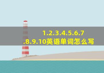 1.2.3.4.5.6.7.8.9.10英语单词怎么写