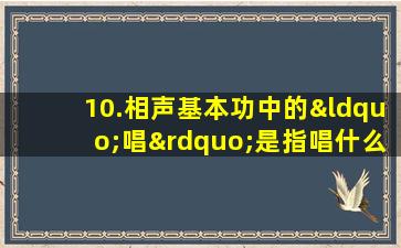 10.相声基本功中的“唱”是指唱什么__