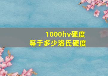 1000hv硬度等于多少洛氏硬度