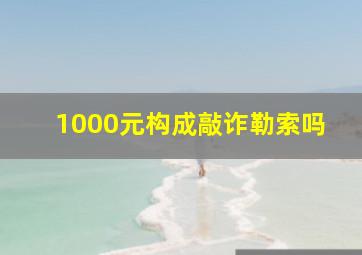 1000元构成敲诈勒索吗