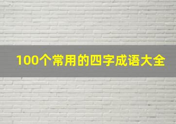 100个常用的四字成语大全