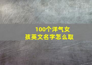 100个洋气女孩英文名字怎么取