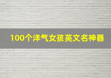 100个洋气女孩英文名神器