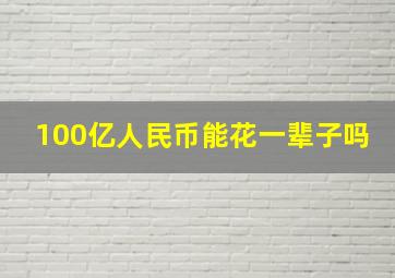 100亿人民币能花一辈子吗