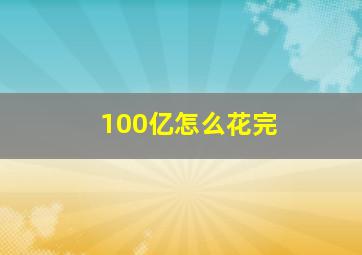 100亿怎么花完