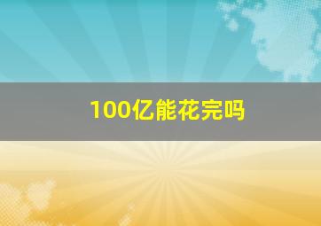 100亿能花完吗