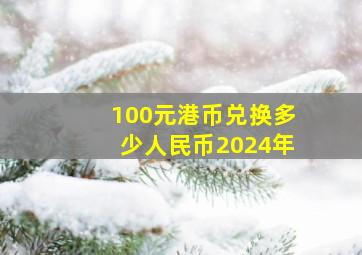 100元港币兑换多少人民币2024年