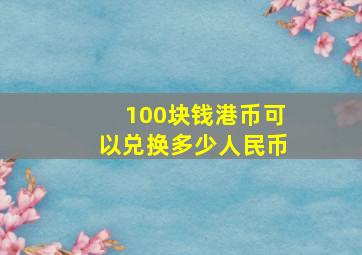 100块钱港币可以兑换多少人民币