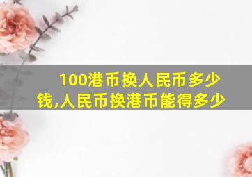 100港币换人民币多少钱,人民币换港币能得多少