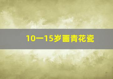 10一15岁画青花瓷