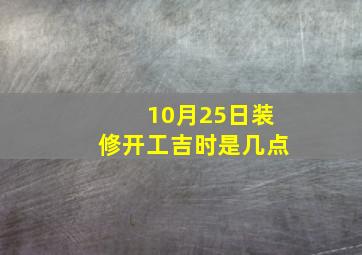 10月25日装修开工吉时是几点