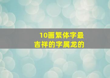 10画繁体字最吉祥的字属龙的