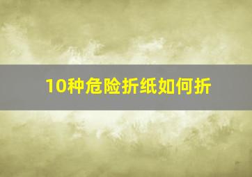 10种危险折纸如何折