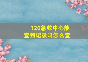 120急救中心能查到记录吗怎么查