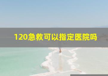 120急救可以指定医院吗