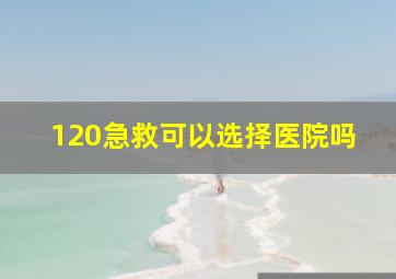 120急救可以选择医院吗