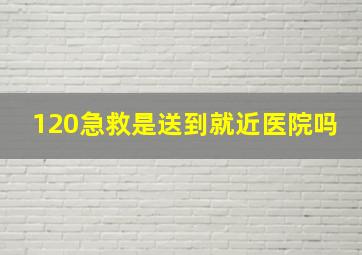 120急救是送到就近医院吗