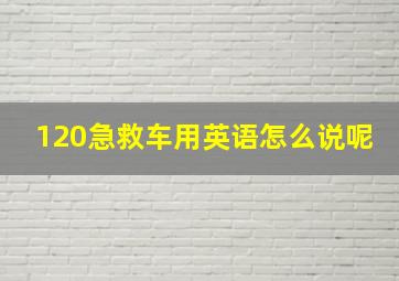 120急救车用英语怎么说呢