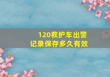 120救护车出警记录保存多久有效