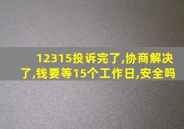 12315投诉完了,协商解决了,钱要等15个工作日,安全吗