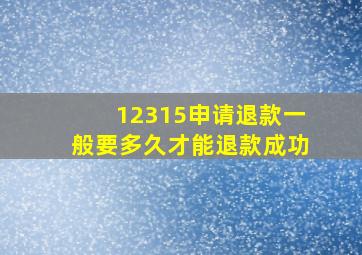 12315申请退款一般要多久才能退款成功