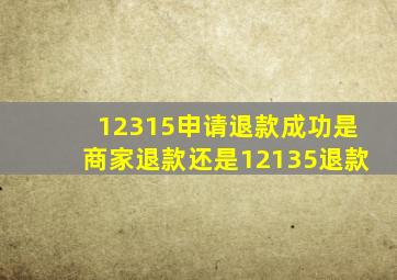 12315申请退款成功是商家退款还是12135退款