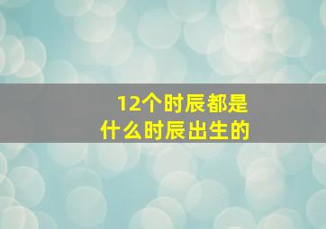 12个时辰都是什么时辰出生的