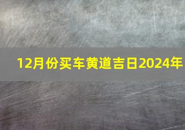 12月份买车黄道吉日2024年