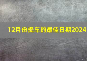 12月份提车的最佳日期2024