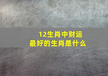 12生肖中财运最好的生肖是什么