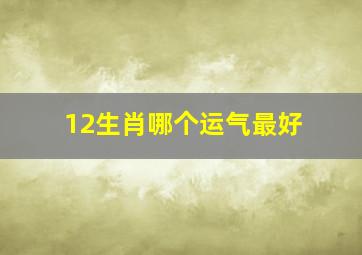 12生肖哪个运气最好