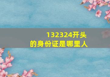 132324开头的身份证是哪里人