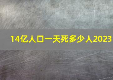 14亿人口一天死多少人2023