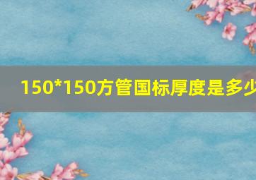 150*150方管国标厚度是多少