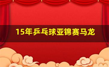 15年乒乓球亚锦赛马龙