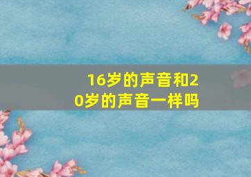 16岁的声音和20岁的声音一样吗