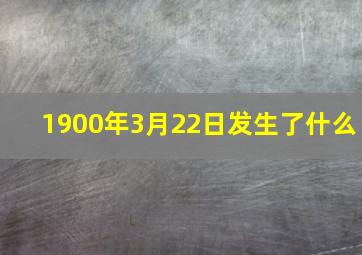 1900年3月22日发生了什么