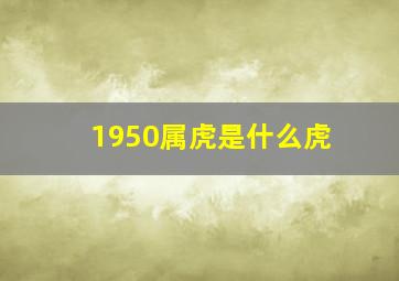 1950属虎是什么虎