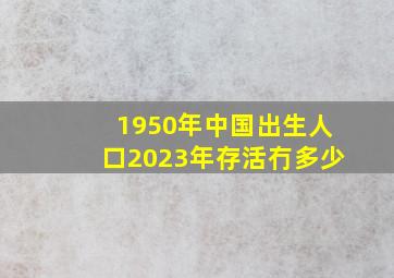 1950年中国出生人口2023年存活冇多少